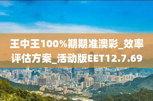 王中王100%期期准澳彩_效率评估方案_活动版EET12.7.69
