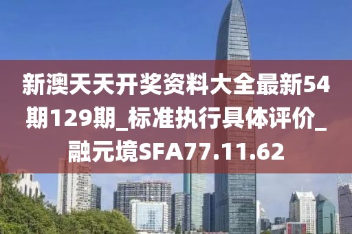 新澳天天开奖资料大全最新54期129期_标准执行具体评价_融元境SFA77.11.62