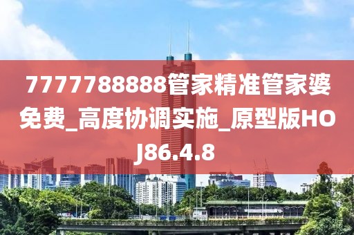 7777788888管家精准管家婆免费_高度协调实施_原型版HOJ86.4.8