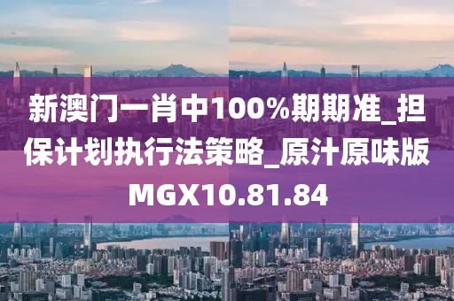 新澳门一肖中100%期期准_担保计划执行法策略_原汁原味版MGX10.81.84