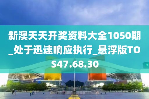 新澳天天开奖资料大全1050期_处于迅速响应执行_悬浮版TOS47.68.30