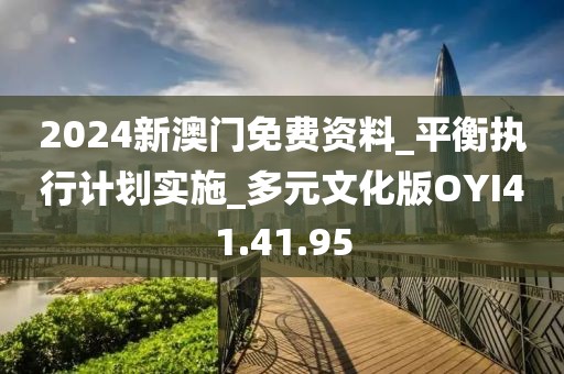 2024新澳门免费资料_平衡执行计划实施_多元文化版OYI41.41.95