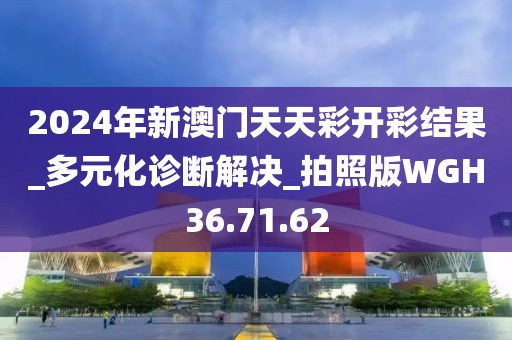 2024年新澳门天天彩开彩结果_多元化诊断解决_拍照版WGH36.71.62