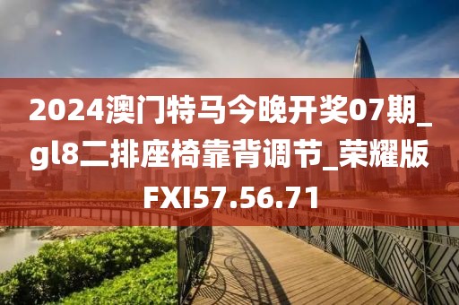 2024澳门特马今晚开奖07期_gl8二排座椅靠背调节_荣耀版FXI57.56.71