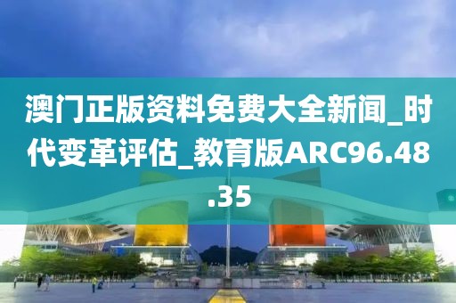 澳门正版资料免费大全新闻_时代变革评估_教育版ARC96.48.35