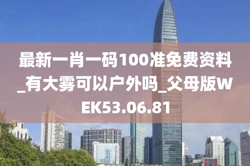 最新一肖一码100准免费资料_有大雾可以户外吗_父母版WEK53.06.81