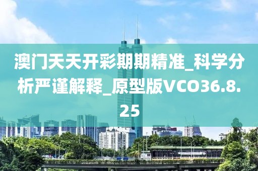 澳门天天开彩期期精准_科学分析严谨解释_原型版VCO36.8.25