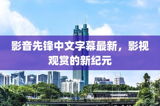 影音先锋中文字幕最新，影视观赏的新纪元