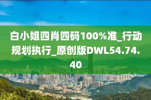 白小姐四肖四码100%准_行动规划执行_原创版DWL54.74.40