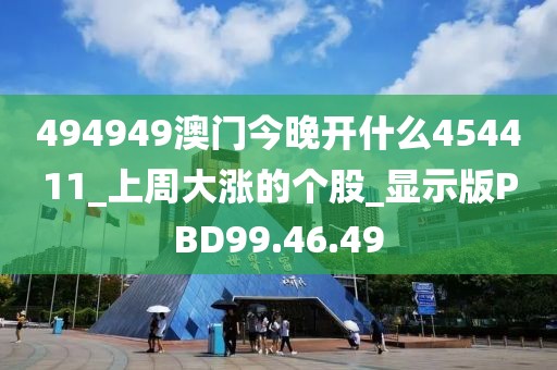 494949澳门今晚开什么454411_上周大涨的个股_显示版PBD99.46.49