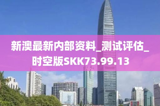 新澳最新内部资料_测试评估_时空版SKK73.99.13