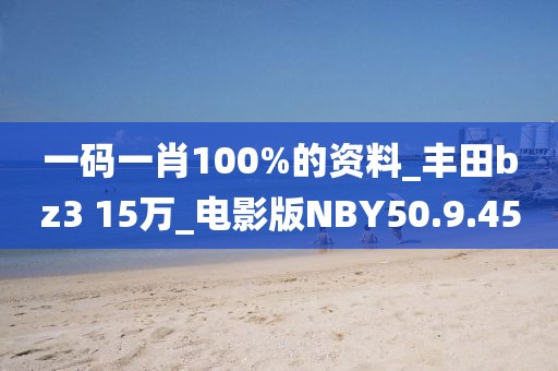 一码一肖100%的资料_丰田bz3 15万_电影版NBY50.9.45