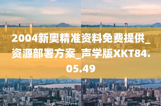 2004新奥精准资料免费提供_资源部署方案_声学版XKT84.05.49