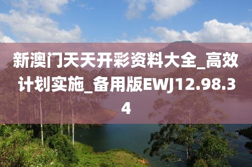 新澳门天天开彩资料大全_高效计划实施_备用版EWJ12.98.34