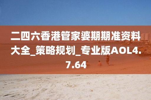 二四六香港管家婆期期准资料大全_策略规划_专业版AOL4.7.64