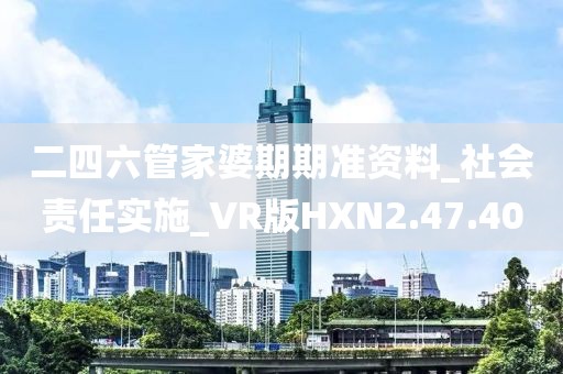 二四六管家婆期期准资料_社会责任实施_VR版HXN2.47.40
