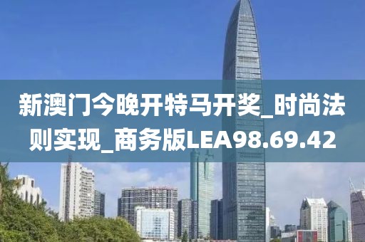 新澳门今晚开特马开奖_时尚法则实现_商务版LEA98.69.42
