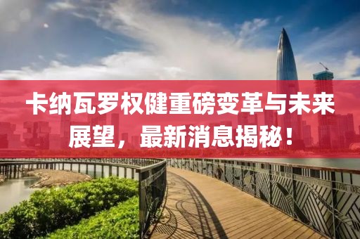 卡纳瓦罗权健重磅变革与未来展望，最新消息揭秘！