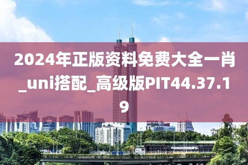 2024年正版资料免费大全一肖_uni搭配_高级版PIT44.37.19