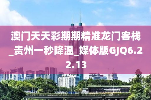 澳门天天彩期期精准龙门客栈_贵州一秒降温_媒体版GJQ6.22.13