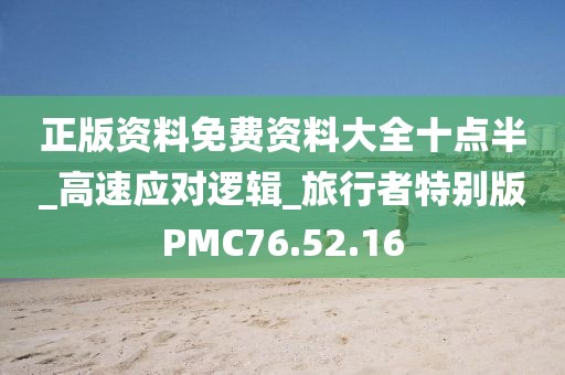 正版资料免费资料大全十点半_高速应对逻辑_旅行者特别版PMC76.52.16