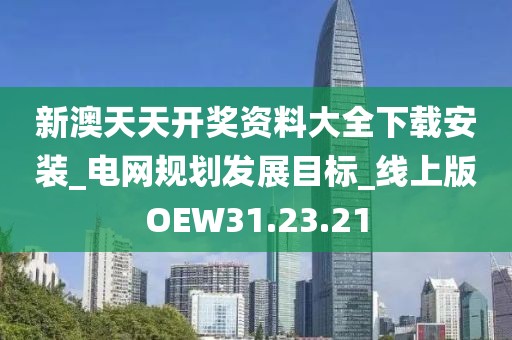 新澳天天开奖资料大全下载安装_电网规划发展目标_线上版OEW31.23.21