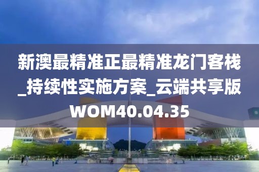 新澳最精准正最精准龙门客栈_持续性实施方案_云端共享版WOM40.04.35