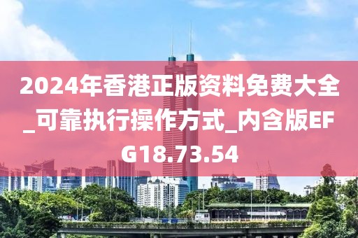 2024年香港正版资料免费大全_可靠执行操作方式_内含版EFG18.73.54