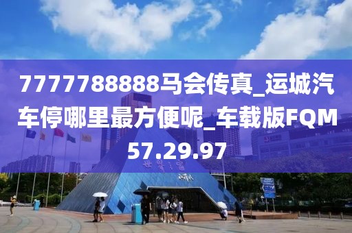 7777788888马会传真_运城汽车停哪里最方便呢_车载版FQM57.29.97