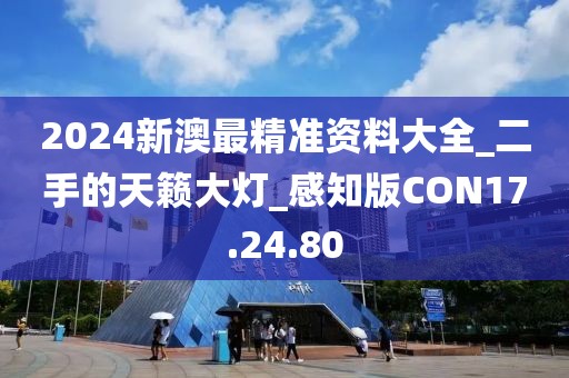 2024新澳最精准资料大全_二手的天籁大灯_感知版CON17.24.80