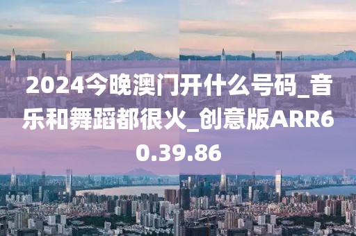 2024今晚澳门开什么号码_音乐和舞蹈都很火_创意版ARR60.39.86