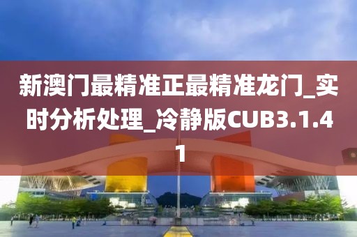新澳门最精准正最精准龙门_实时分析处理_冷静版CUB3.1.41