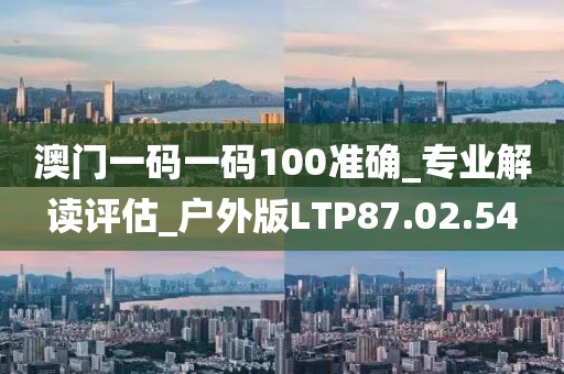 澳门一码一码100准确_专业解读评估_户外版LTP87.02.54