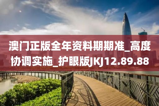 澳门正版全年资料期期准_高度协调实施_护眼版JKJ12.89.88