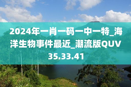 2024年一肖一码一中一特_海洋生物事件最近_潮流版QUV35.33.41
