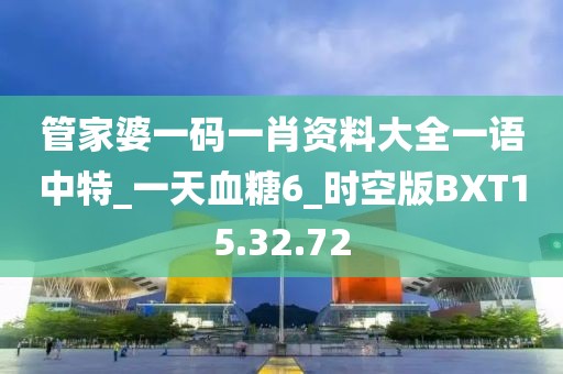 管家婆一码一肖资料大全一语中特_一天血糖6_时空版BXT15.32.72