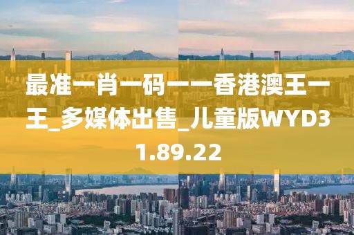 最准一肖一码一一香港澳王一王_多媒体出售_儿童版WYD31.89.22