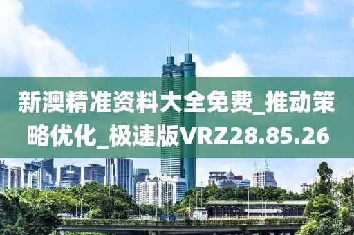 新澳精准资料大全免费_推动策略优化_极速版VRZ28.85.26
