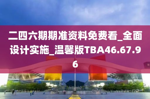 二四六期期准资料免费看_全面设计实施_温馨版TBA46.67.96