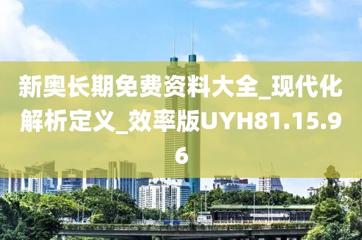 新奥长期免费资料大全_现代化解析定义_效率版UYH81.15.96