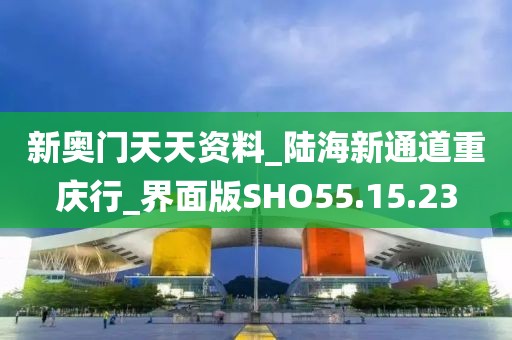 新奥门天天资料_陆海新通道重庆行_界面版SHO55.15.23