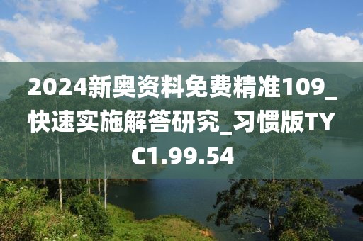2024新奥资料免费精准109_快速实施解答研究_习惯版TYC1.99.54