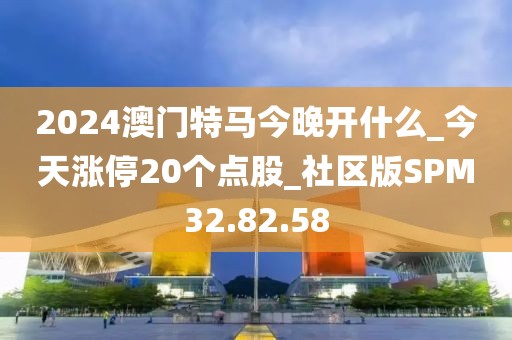 2024澳门特马今晚开什么_今天涨停20个点股_社区版SPM32.82.58