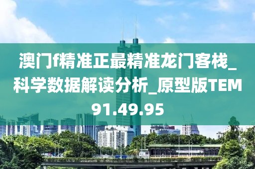 澳门f精准正最精准龙门客栈_科学数据解读分析_原型版TEM91.49.95
