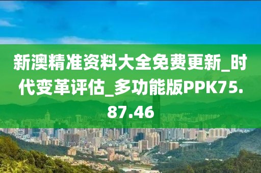 新澳精准资料大全免费更新_时代变革评估_多功能版PPK75.87.46