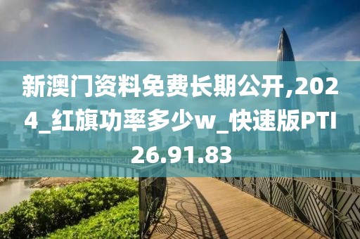 新澳门资料免费长期公开,2024_红旗功率多少w_快速版PTI26.91.83