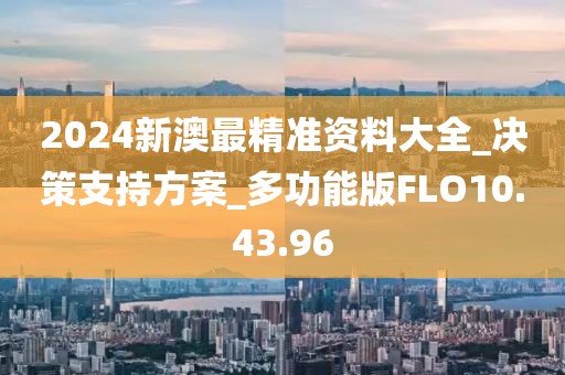 2024新澳最精准资料大全_决策支持方案_多功能版FLO10.43.96