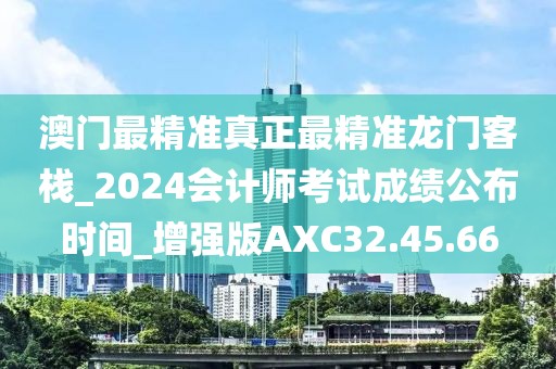 澳门最精准真正最精准龙门客栈_2024会计师考试成绩公布时间_增强版AXC32.45.66