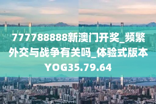 777788888新澳门开奖_频繁外交与战争有关吗_体验式版本YOG35.79.64