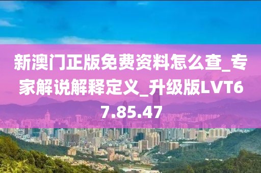 新澳门正版免费资料怎么查_专家解说解释定义_升级版LVT67.85.47